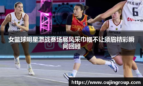 女篮球明星激战赛场展风采巾帼不让须眉精彩瞬间回顾